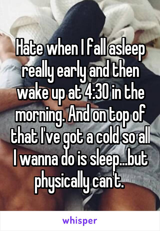 Hate when I fall asleep really early and then wake up at 4:30 in the morning. And on top of that I've got a cold so all I wanna do is sleep...but physically can't. 