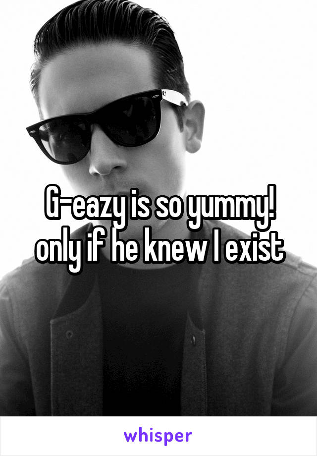 G-eazy is so yummy! only if he knew I exist