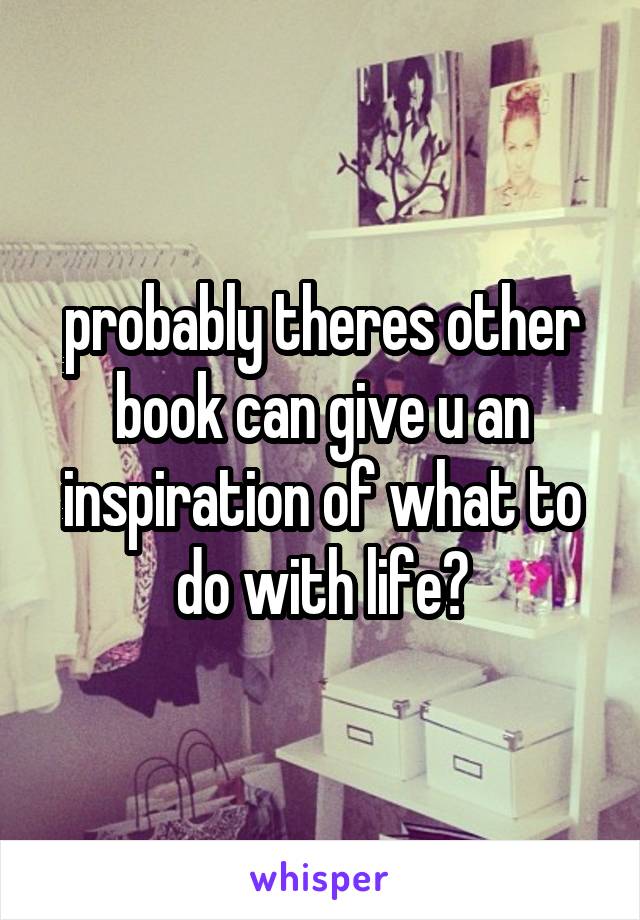 probably theres other book can give u an inspiration of what to do with life?