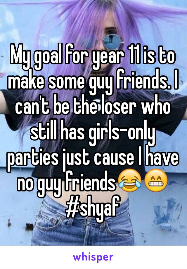 My goal for year 11 is to make some guy friends. I can't be the loser who still has girls-only parties just cause I have no guy friends😂😁 #shyaf