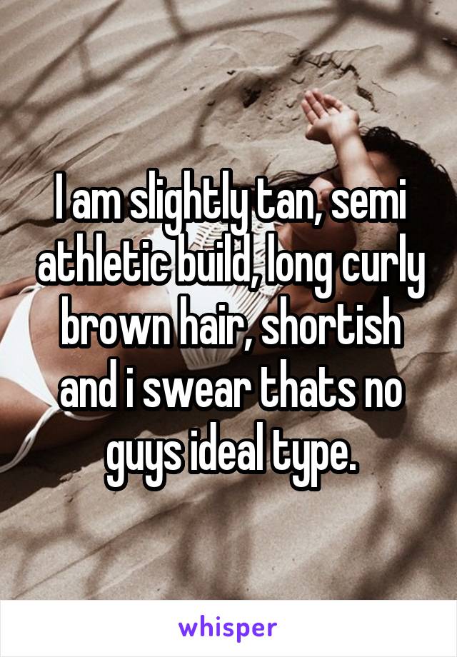 I am slightly tan, semi athletic build, long curly brown hair, shortish and i swear thats no guys ideal type.