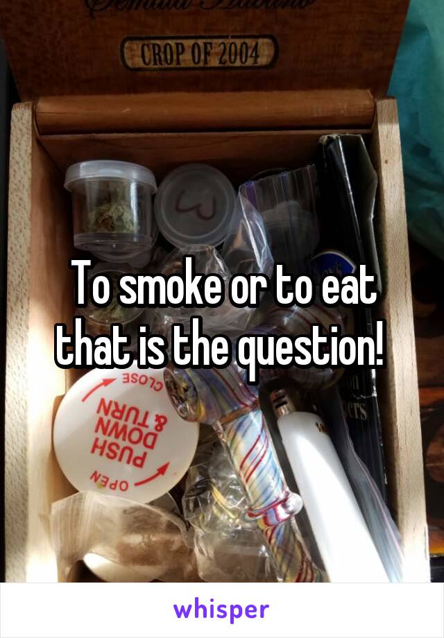 To smoke or to eat that is the question! 