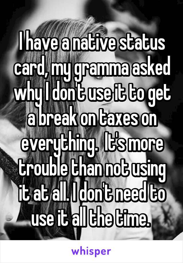 I have a native status card, my gramma asked why I don't use it to get a break on taxes on everything.  It's more trouble than not using it at all. I don't need to use it all the time. 