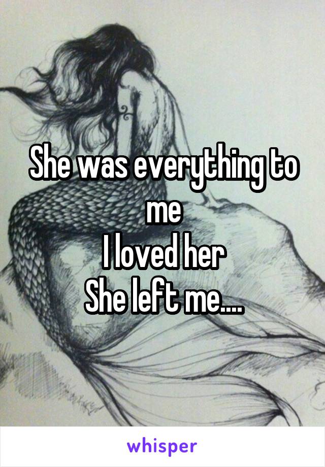 She was everything to me
I loved her
She left me....