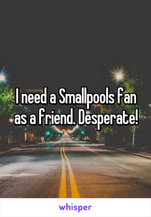 I need a Smallpools fan as a friend. Desperate!