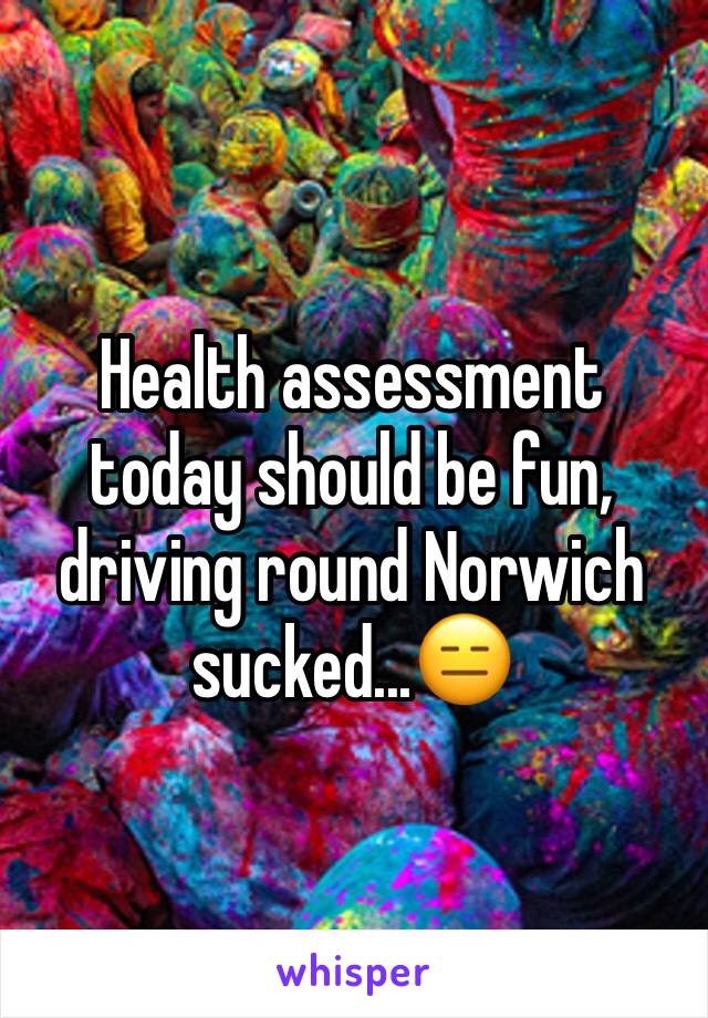 Health assessment today should be fun, driving round Norwich sucked...😑