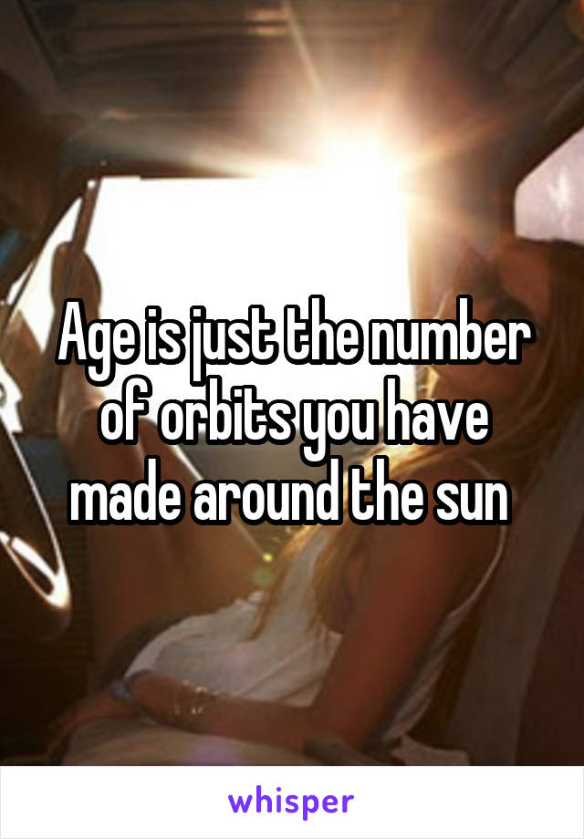 Age is just the number of orbits you have made around the sun 