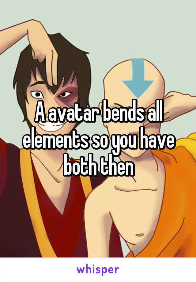 A avatar bends all elements so you have both then