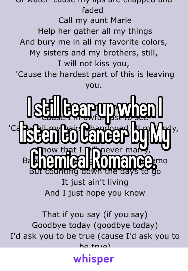 I still tear up when I listen to Cancer by My Chemical Romance. 