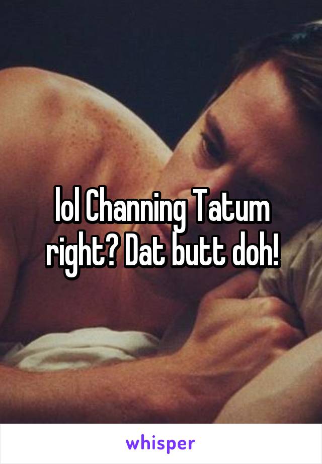 lol Channing Tatum right? Dat butt doh!