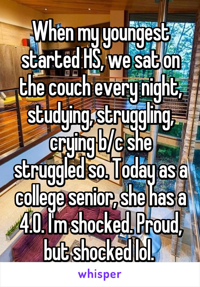 When my youngest started HS, we sat on the couch every night, studying, struggling, crying b/c she struggled so. Today as a college senior, she has a 4.0. I'm shocked. Proud, but shocked lol. 