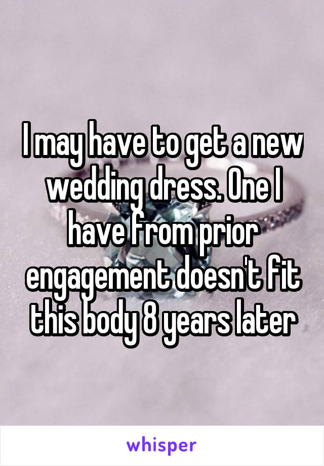 I may have to get a new wedding dress. One I have from prior engagement doesn't fit this body 8 years later