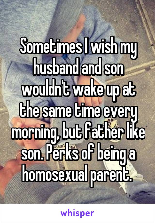 Sometimes I wish my husband and son wouldn't wake up at the same time every morning, but father like son. Perks of being a homosexual parent. 