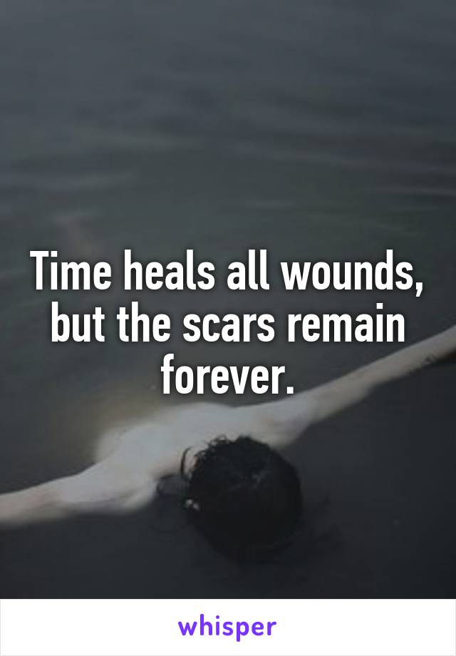 Time heals all wounds, but the scars remain forever.