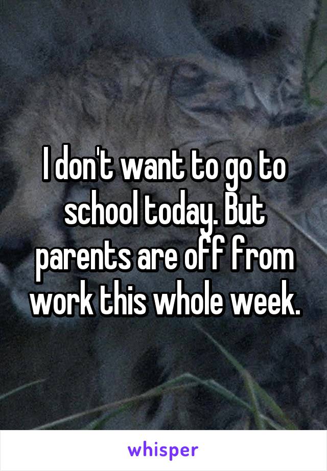 I don't want to go to school today. But parents are off from work this whole week.