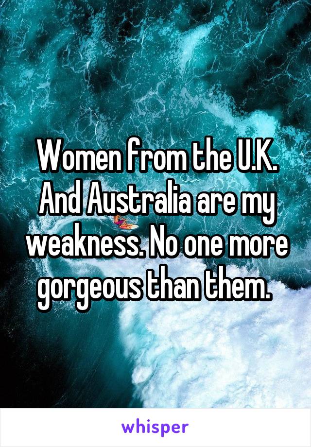 Women from the U.K. And Australia are my weakness. No one more gorgeous than them. 