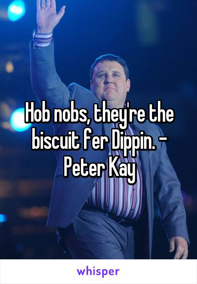 Hob nobs, they're the biscuit fer Dippin. - Peter Kay