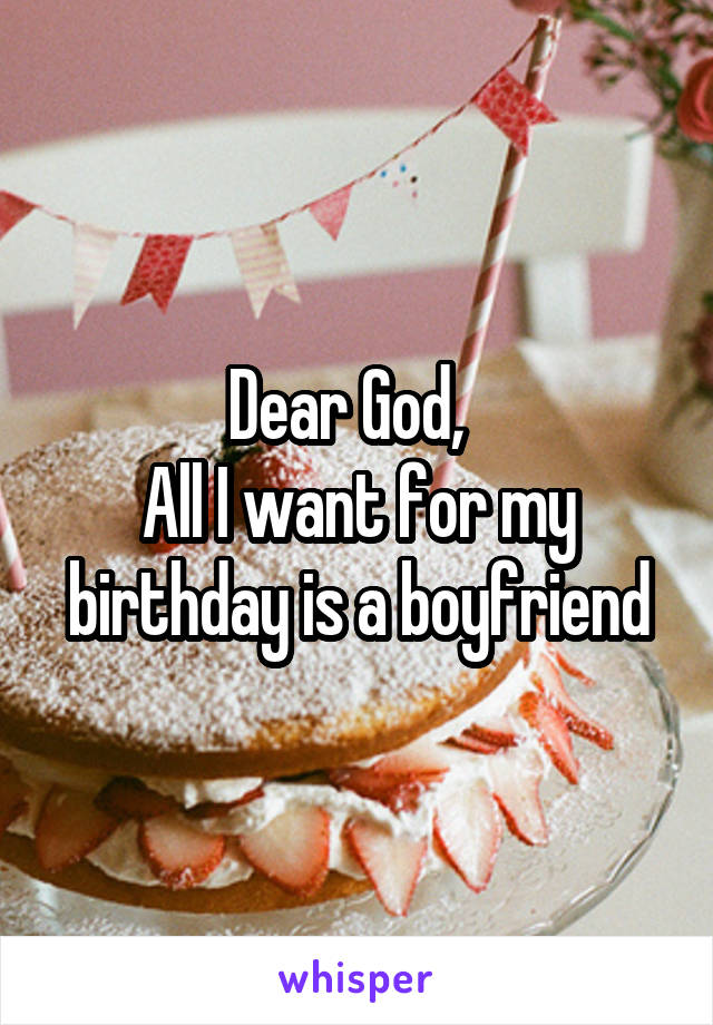 Dear God,  
All I want for my birthday is a boyfriend