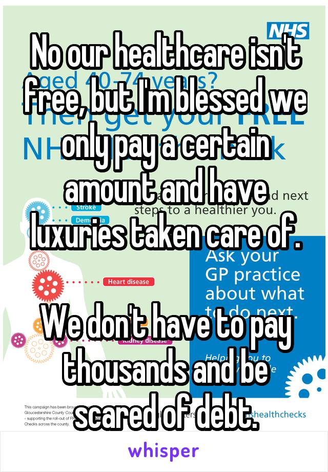 No our healthcare isn't free, but I'm blessed we only pay a certain amount and have luxuries taken care of.

We don't have to pay thousands and be scared of debt.