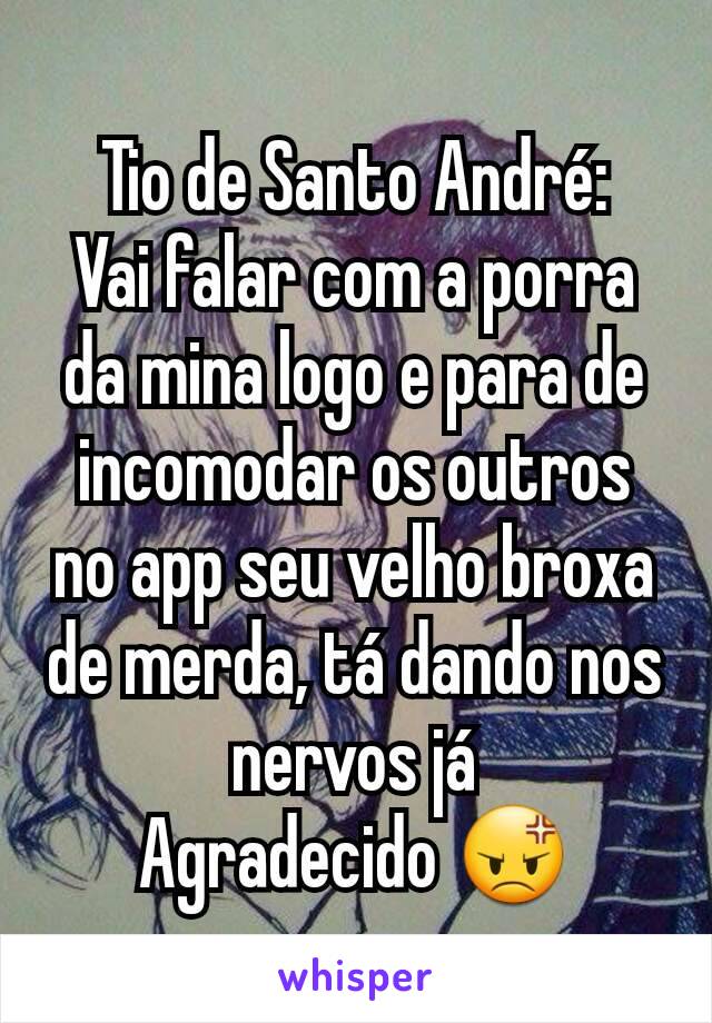 Tio de Santo André:
Vai falar com a porra da mina logo e para de incomodar os outros no app seu velho broxa de merda, tá dando nos nervos já
Agradecido 😡