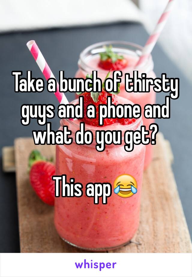 Take a bunch of thirsty guys and a phone and what do you get?

This app😂