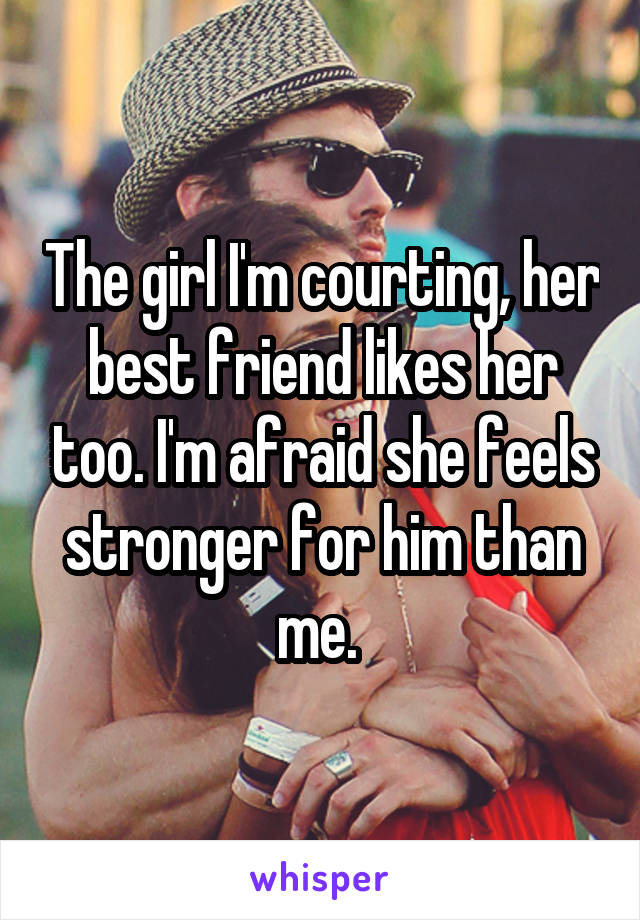 The girl I'm courting, her best friend likes her too. I'm afraid she feels stronger for him than me. 