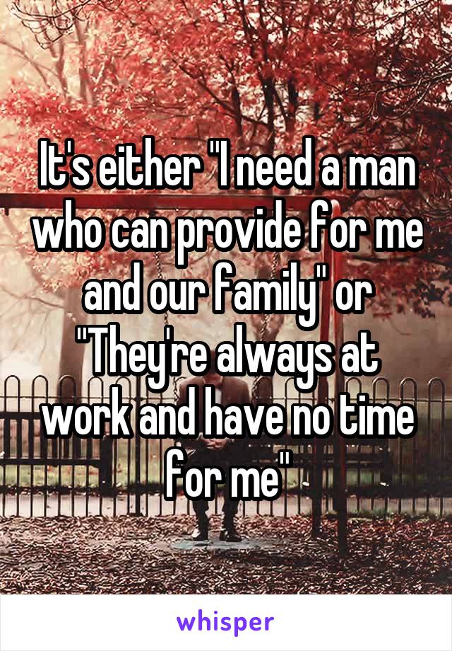 It's either "I need a man who can provide for me and our family" or "They're always at work and have no time for me"