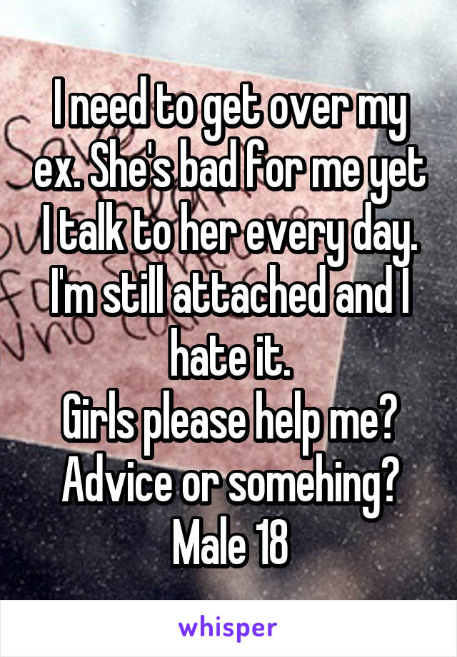 I need to get over my ex. She's bad for me yet I talk to her every day. I'm still attached and I hate it.
Girls please help me? Advice or somehing?
Male 18