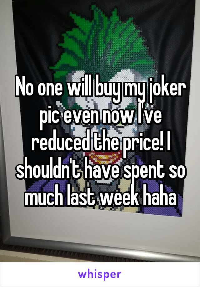 No one will buy my joker pic even now I've reduced the price! I shouldn't have spent so much last week haha