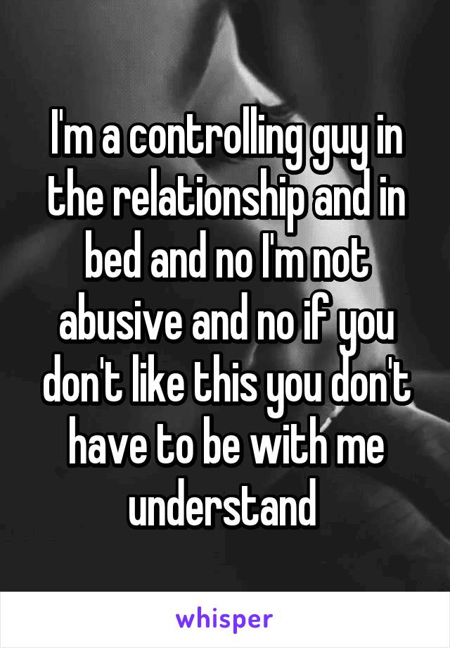 I'm a controlling guy in the relationship and in bed and no I'm not abusive and no if you don't like this you don't have to be with me understand 