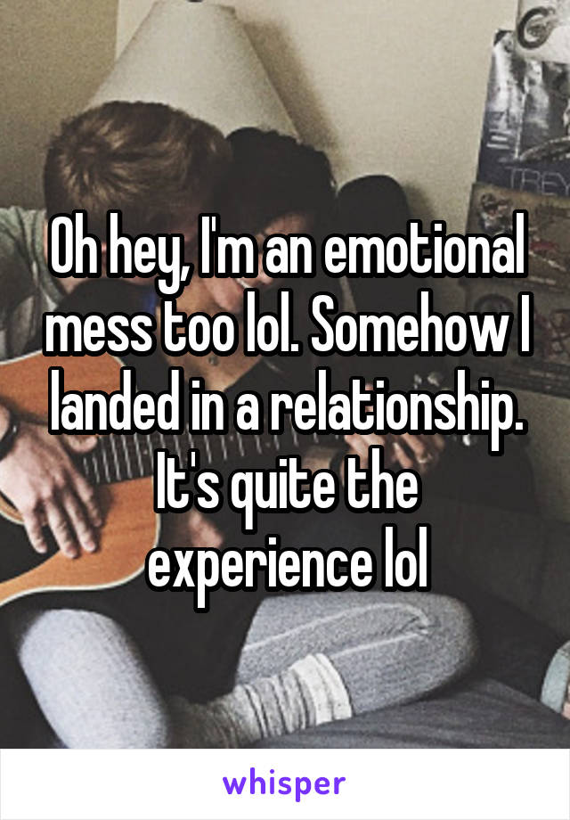 Oh hey, I'm an emotional mess too lol. Somehow I landed in a relationship. It's quite the experience lol