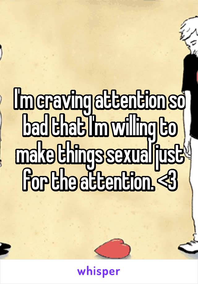 I'm craving attention so bad that I'm willing to make things sexual just for the attention. <\3