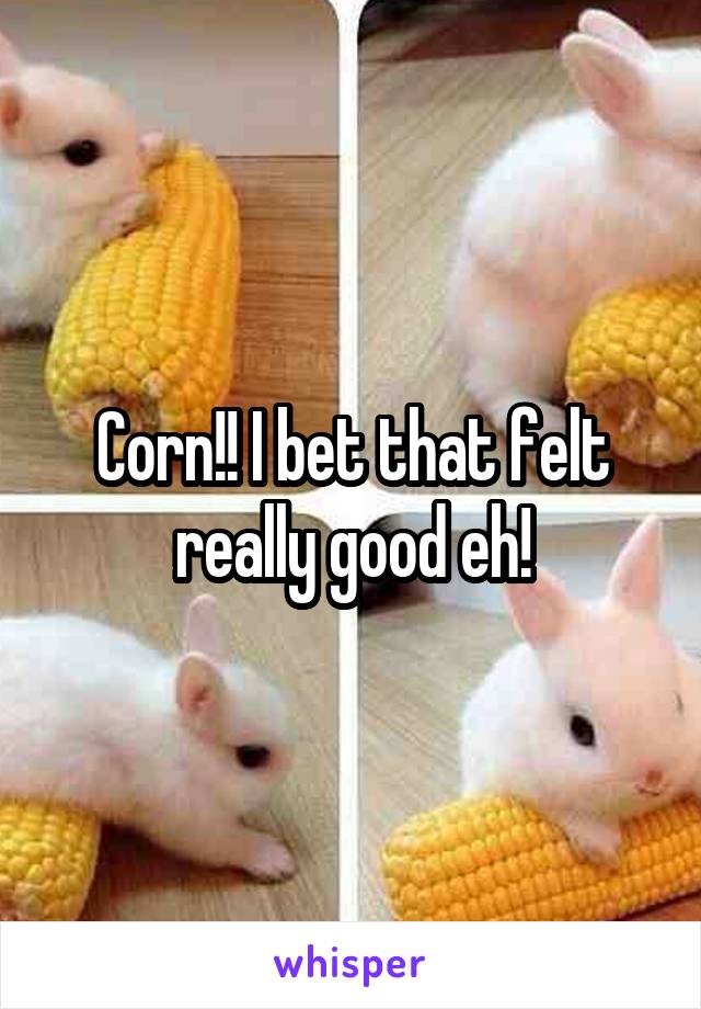 Corn!! I bet that felt really good eh!