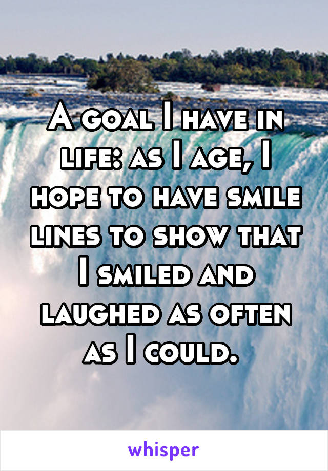 A goal I have in life: as I age, I hope to have smile lines to show that I smiled and laughed as often as I could. 