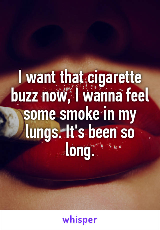 I want that cigarette buzz now, I wanna feel some smoke in my lungs. It's been so long.