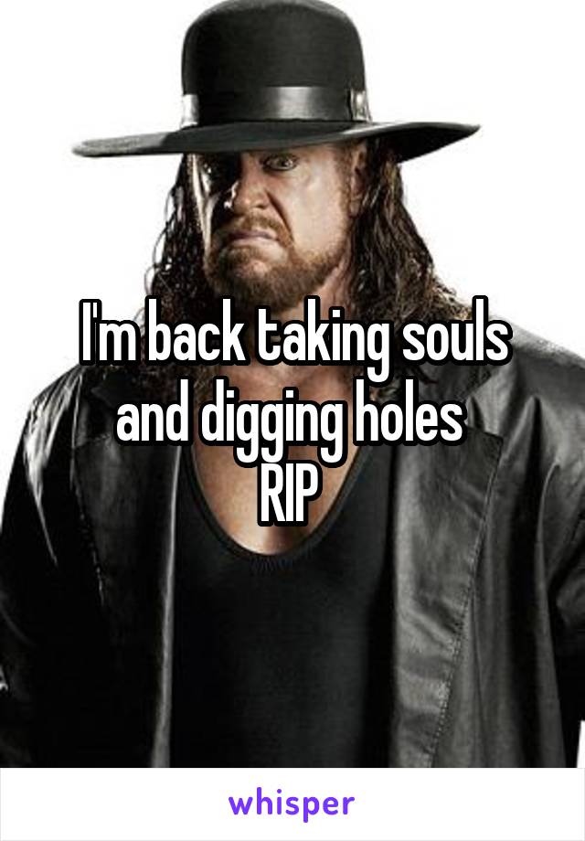 I'm back taking souls and digging holes 
RIP 