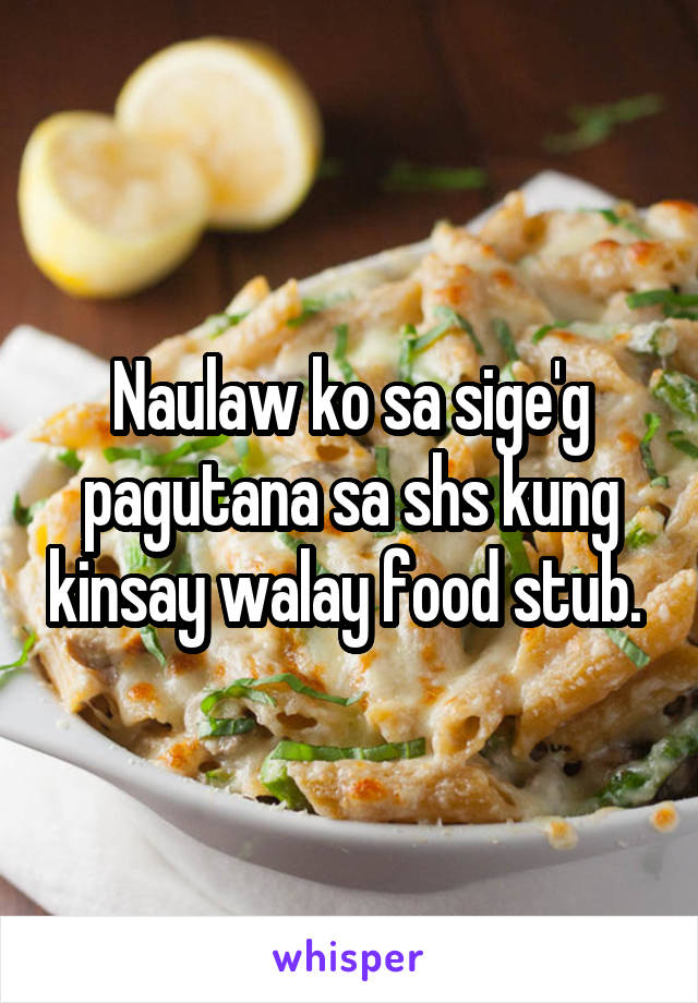 Naulaw ko sa sige'g pagutana sa shs kung kinsay walay food stub. 