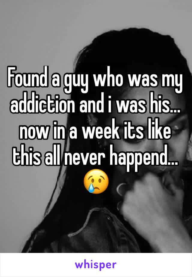 Found a guy who was my addiction and i was his... now in a week its like this all never happend... 😢