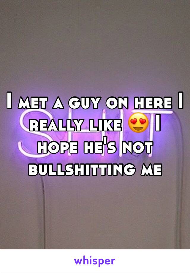 I met a guy on here I really like 😍 I hope he's not bullshitting me 