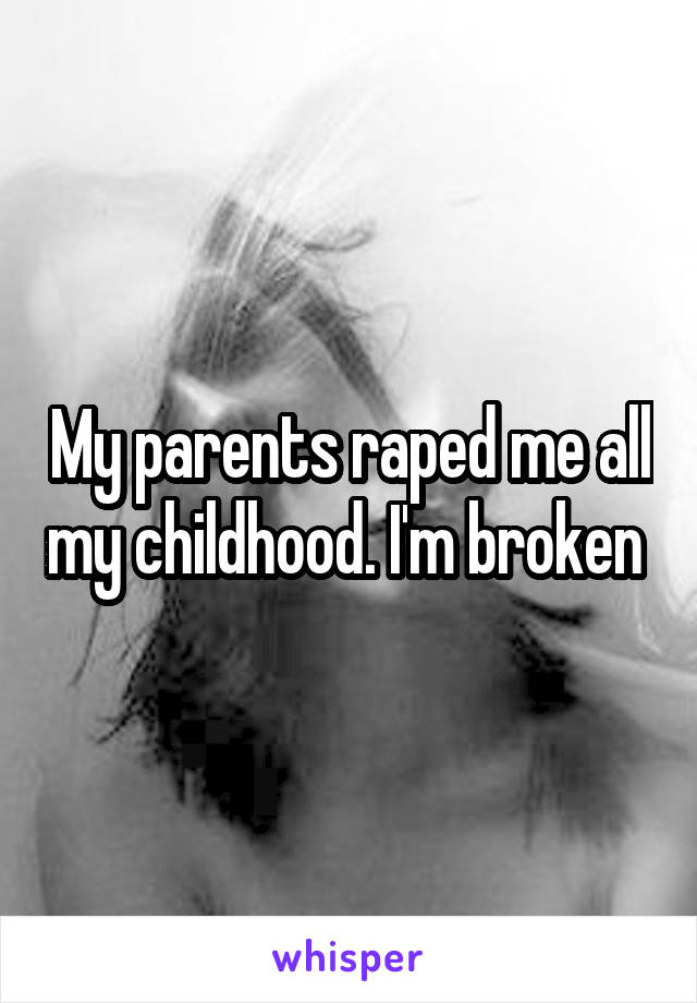 My parents raped me all my childhood. I'm broken 