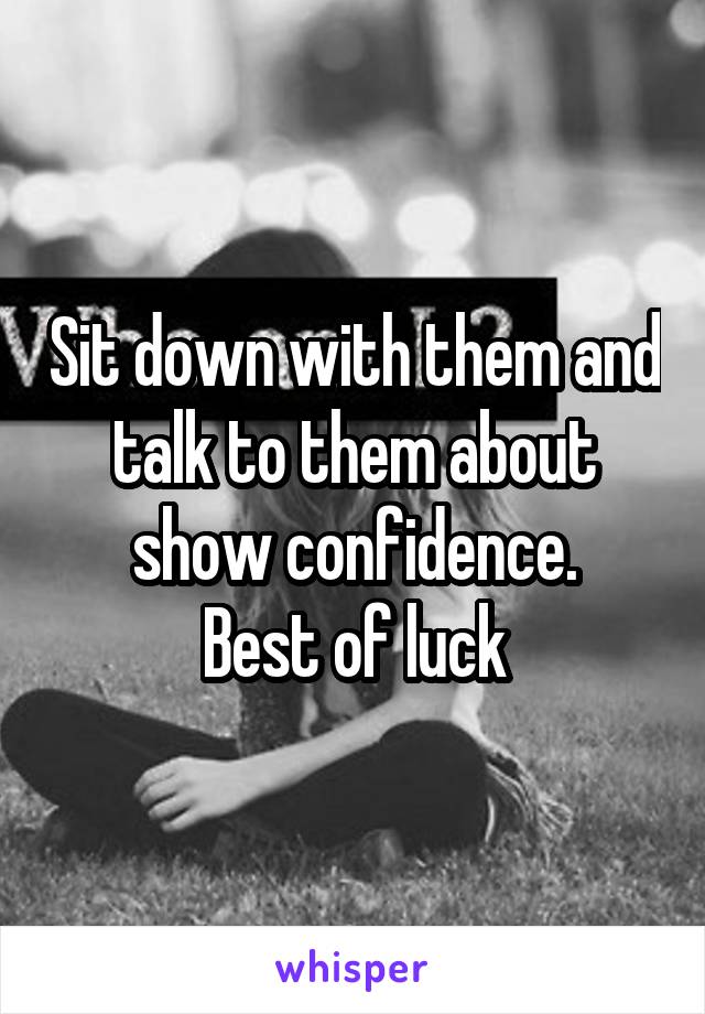 Sit down with them and talk to them about show confidence.
Best of luck