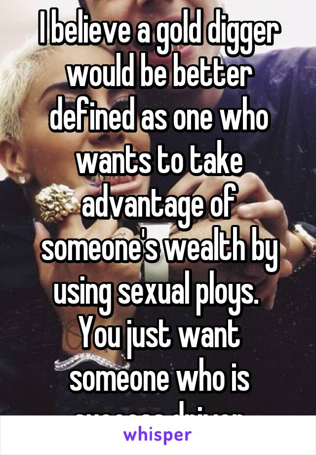 I believe a gold digger would be better defined as one who wants to take advantage of someone's wealth by using sexual ploys. 
You just want someone who is success driven