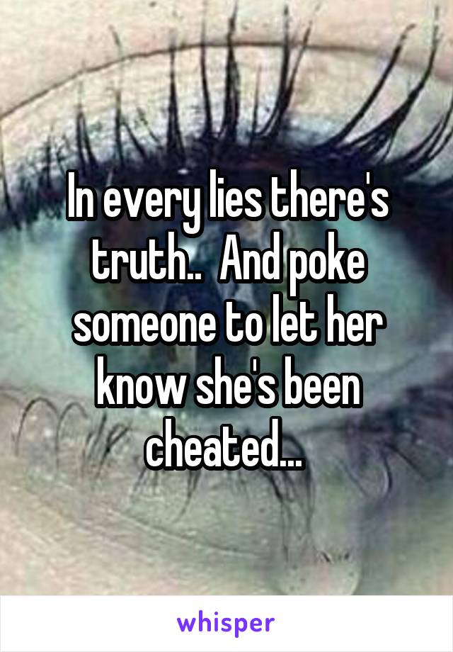 In every lies there's truth..  And poke someone to let her know she's been cheated... 