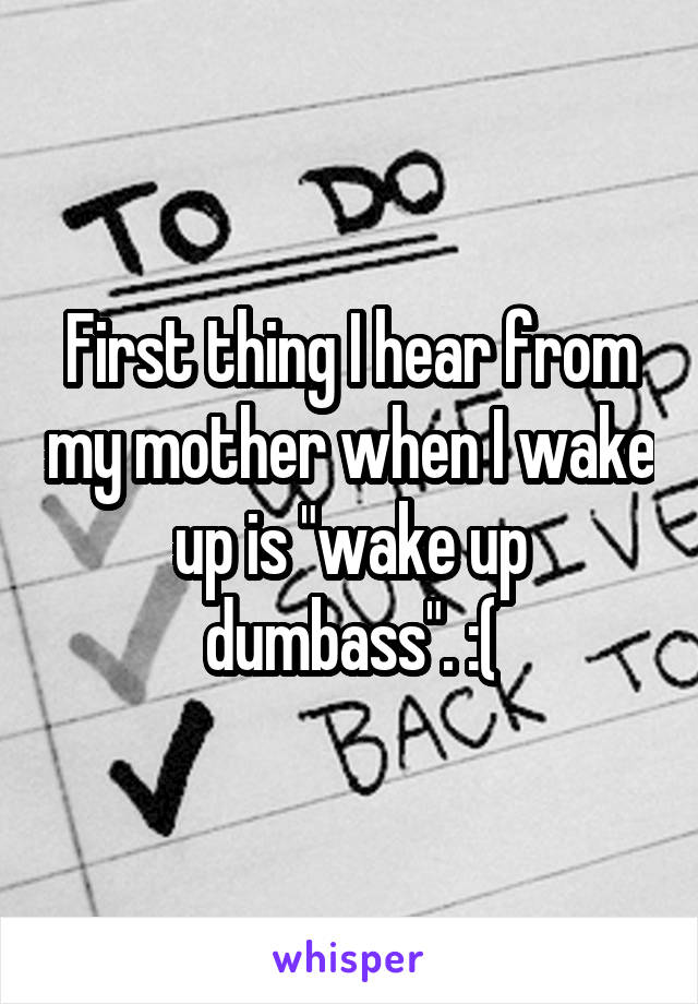 First thing I hear from my mother when I wake up is "wake up dumbass". :(