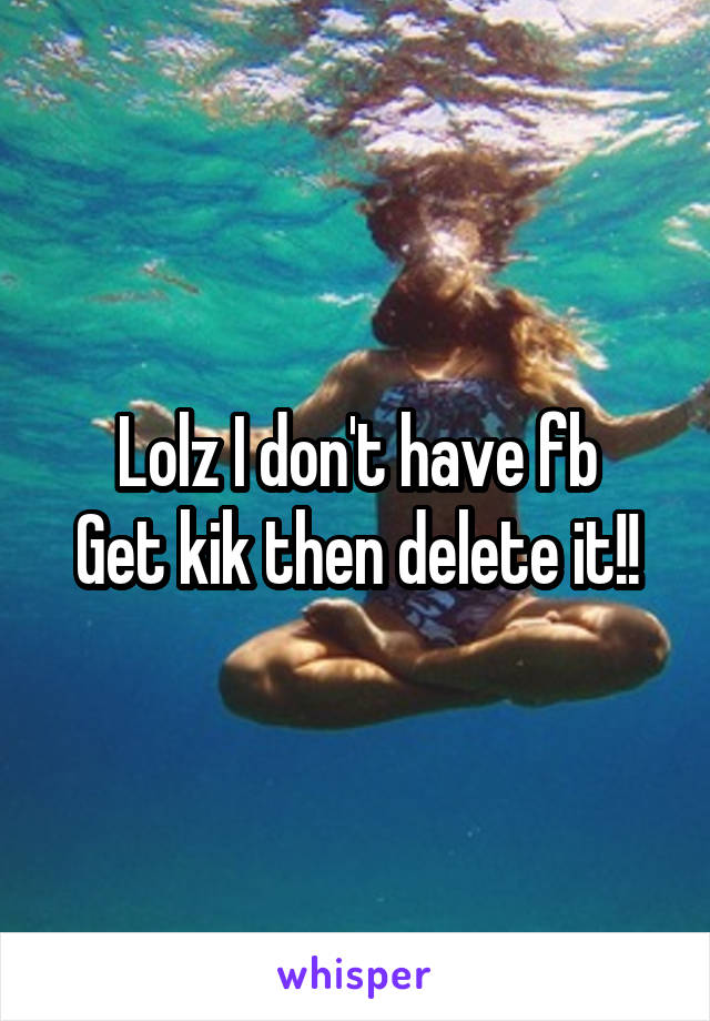 Lolz I don't have fb
Get kik then delete it!!