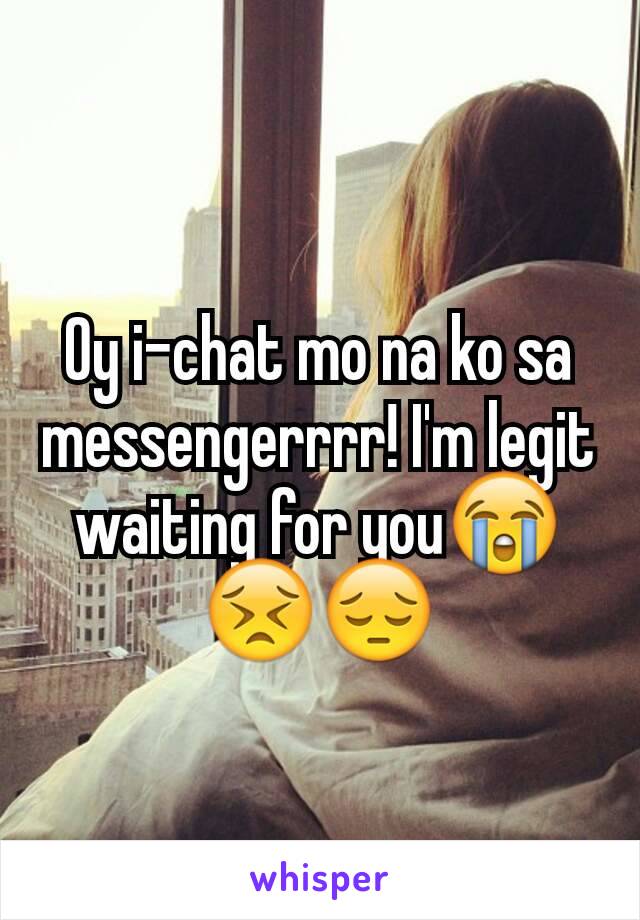 Oy i-chat mo na ko sa messengerrrr! I'm legit waiting for you😭😣😔