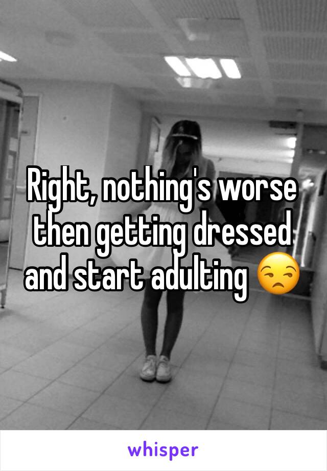 Right, nothing's worse then getting dressed and start adulting 😒