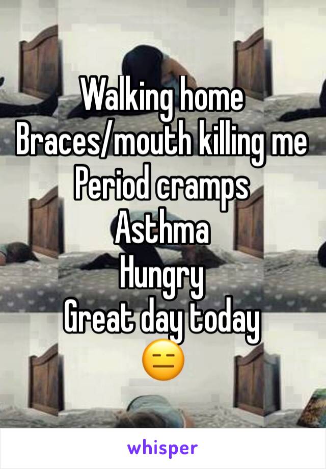 Walking home 
Braces/mouth killing me
Period cramps
Asthma 
Hungry
Great day today 
😑