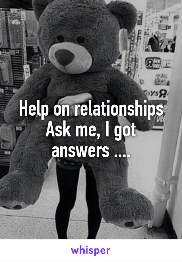 Help on relationships
Ask me, I got answers ....