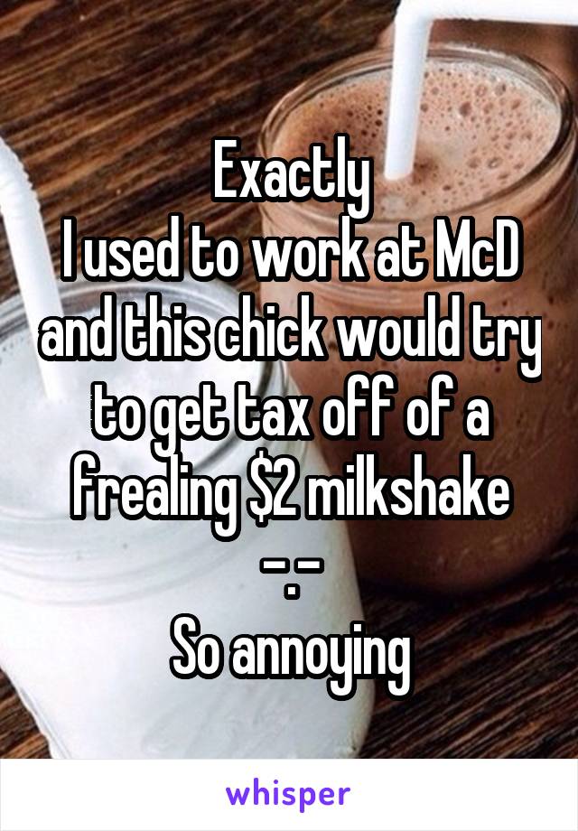 Exactly
I used to work at McD and this chick would try to get tax off of a frealing $2 milkshake -.-
So annoying